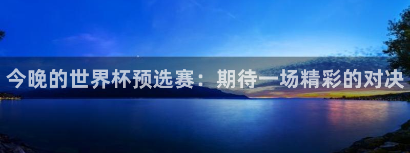 世界杯预选赛欧洲:今晚的世界杯预选赛:期待一场精彩的对决