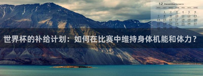 世界杯赛程表:世界杯的补给计划:如何在比赛中维持身体机能和体力?